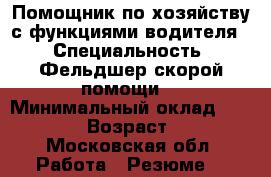 Помощник по хозяйству с функциями водителя  › Специальность ­ Фельдшер скорой помощи  › Минимальный оклад ­ 45 000 › Возраст ­ 45 - Московская обл. Работа » Резюме   